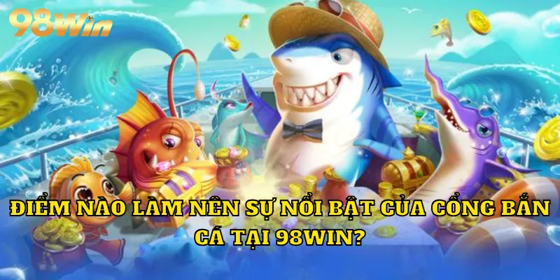 Điểm nào làm nên sự nổi bật của cổng bắn cá tại 98WIN?