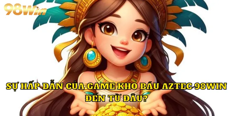 Sự hấp dẫn của game kho báu Aztec 98WIN đến từ đâu?